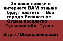 За ваши поиски в интернете ВАМ отныне будут платить! - Все города Бесплатное » Отдам бесплатно   . Тульская обл.,Тула г.